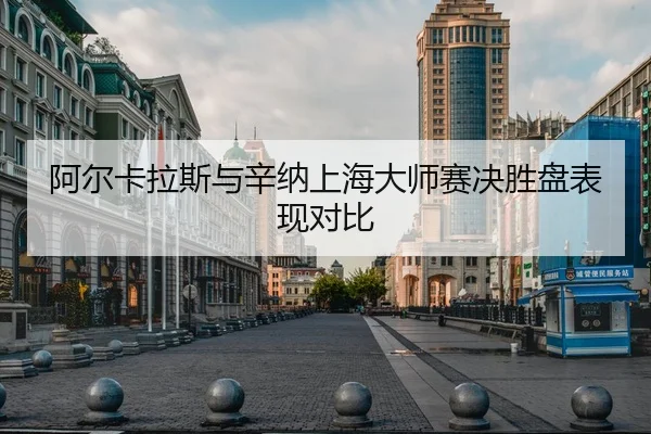 阿尔卡拉斯与辛纳上海大师赛决胜盘表现对比