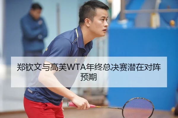 郑钦文与高芙WTA年终总决赛潜在对阵预期